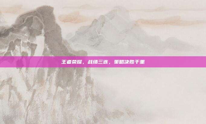 王者荣耀,战绩三连,策略决胜千里