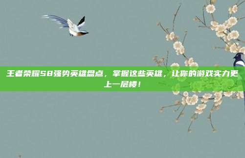 王者荣耀S8强势英雄盘点,掌握这些英雄,让你的游戏实力更上一层楼!
