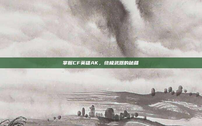 掌握CF英雄AK,终极武器的秘籍