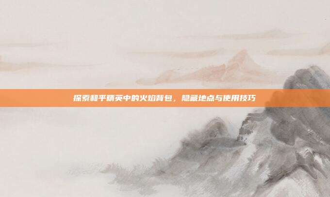 探索和平精英中的火焰背包,隐藏地点与使用技巧