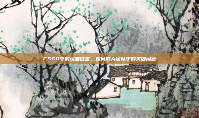 CSGO中的凤雏位置,如何成为团队中的关键角色