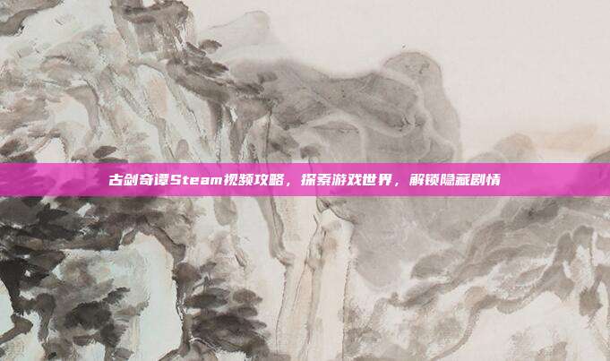 古剑奇谭Steam视频攻略，探索游戏世界，解锁隐藏剧情
