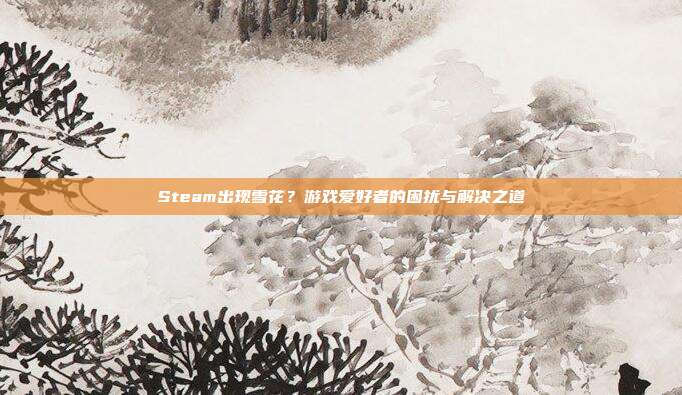 Steam出现雪花?游戏爱好者的困扰与解决之道