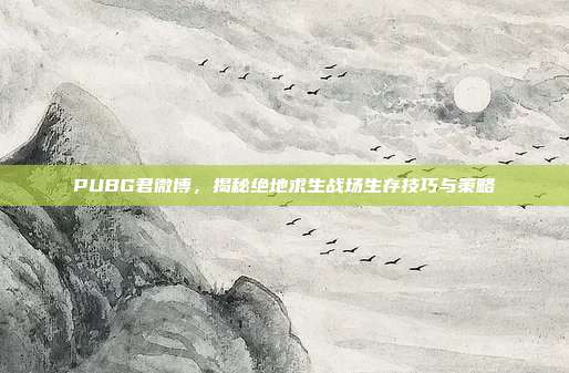 PUBG君微博，揭秘绝地求生战场生存技巧与策略
