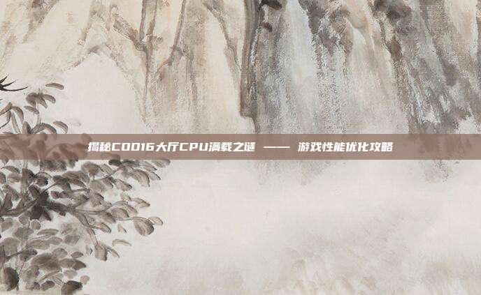 揭秘COD16大厅CPU满载之谜 —— 游戏性能优化攻略