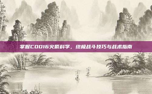 掌握COD16火箭科学,终极战斗技巧与战术指南