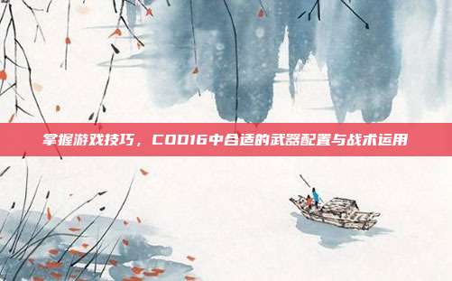 掌握游戏技巧,COD16中合适的武器配置与战术运用