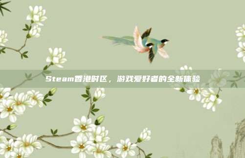 Steam香港时区,游戏爱好者的全新体验