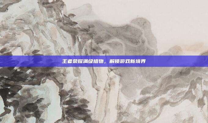 王者荣耀满级植物，解锁游戏新境界