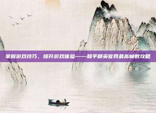 掌握游戏技巧,提升游戏体验——和平精英官网最高帧数攻略