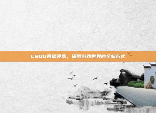 CSGO直播免费，探索游戏世界的全新方式