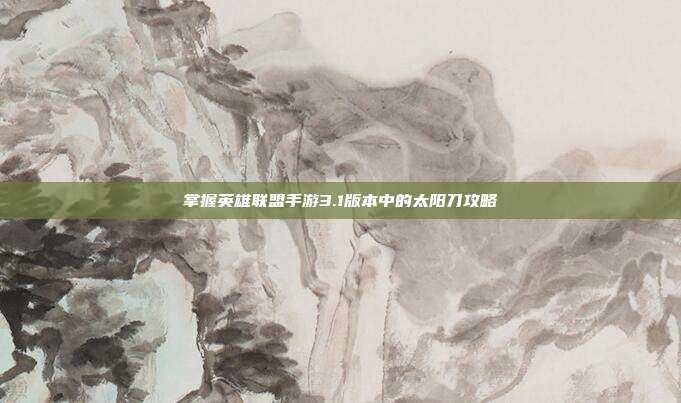 掌握英雄联盟手游3.1版本中的太阳刀攻略