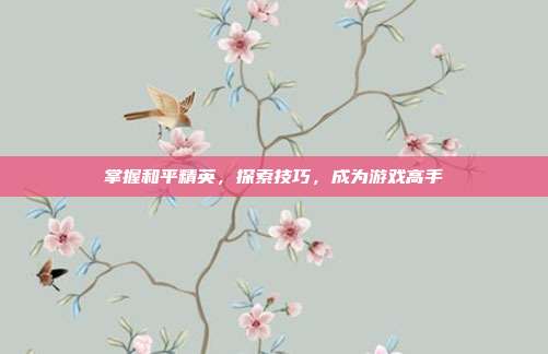 掌握和平精英，探索技巧，成为游戏高手