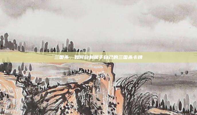三国杀，如何自制属于自己的三国杀卡牌