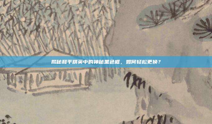 揭秘和平精英中的神秘黑色框,如何轻松更换?