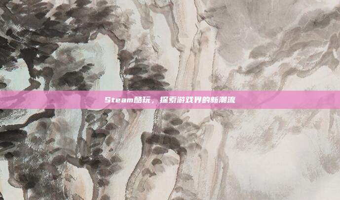 Steam酷玩,探索游戏界的新潮流