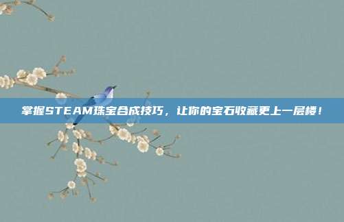 掌握STEAM珠宝合成技巧,让你的宝石收藏更上一层楼!