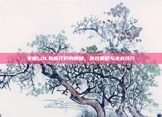 掌握LOL狗熊打野的精髓,高效策略与实战技巧