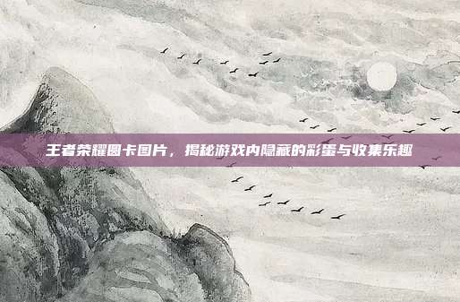 王者荣耀圆卡图片,揭秘游戏内隐藏的彩蛋与收集乐趣