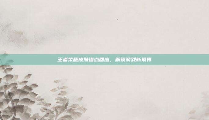 王者荣耀皮肤锚点回应，解锁游戏新境界