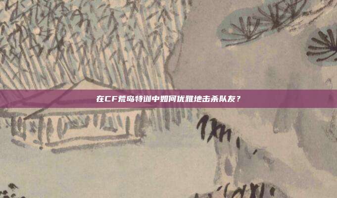 在CF荒岛特训中如何优雅地击杀队友?