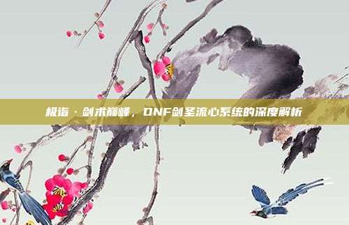 极诣·剑术巅峰,DNF剑圣流心系统的深度解析