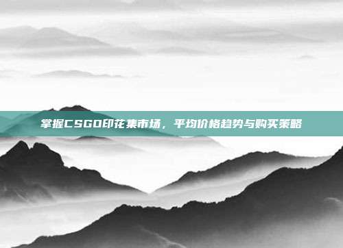 掌握CSGO印花集市场,平均价格趋势与购买策略