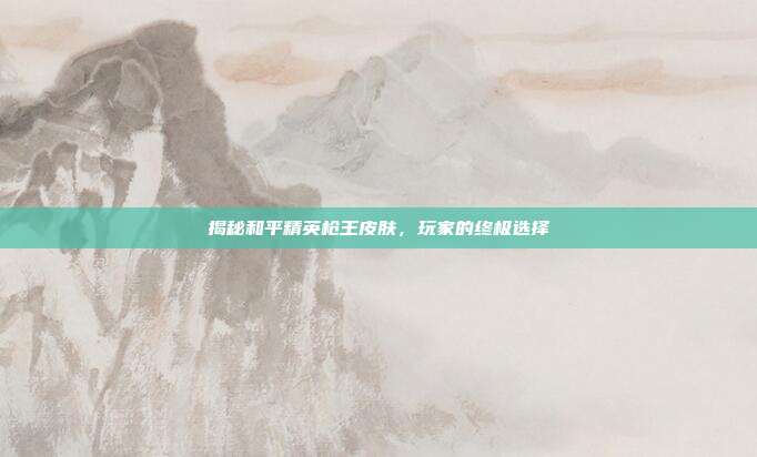 揭秘和平精英枪王皮肤,玩家的终极选择