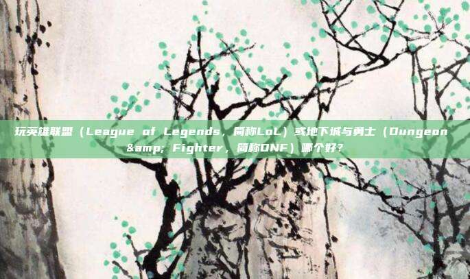玩英雄联盟(League of Legends,简称LoL)或地下城与勇士(Dungeon & Fighter,简称DNF)哪个好?