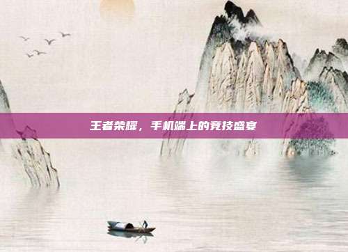 王者荣耀,手机端上的竞技盛宴
