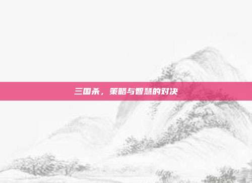 三国杀，策略与智慧的对决