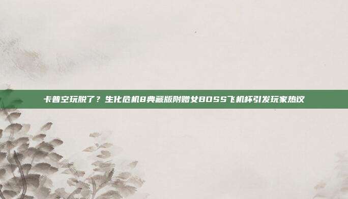 卡普空玩脱了？生化危机8典藏版附赠女BOSS飞机杯引发玩家热议