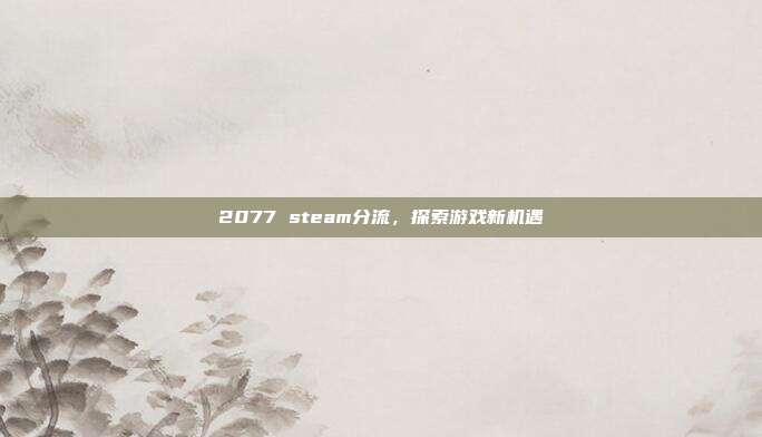 2077 steam分流,探索游戏新机遇