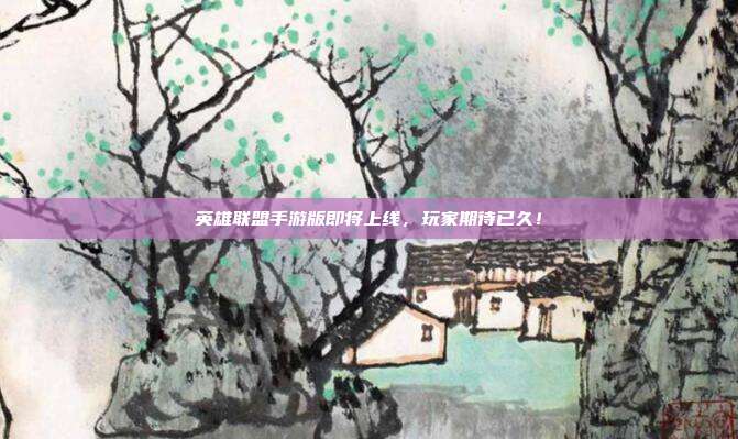 英雄联盟手游版即将上线,玩家期待已久!