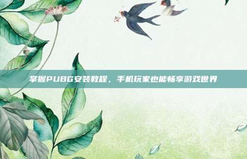 掌握PUBG安装教程,手机玩家也能畅享游戏世界