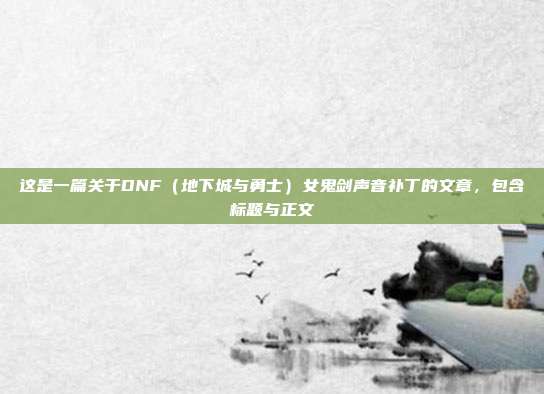 这是一篇关于DNF(地下城与勇士)女鬼剑声音补丁的文章,包含标题与正文