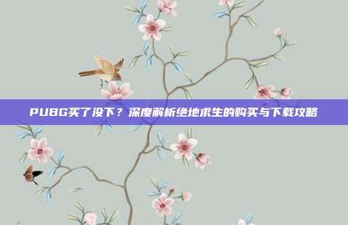 PUBG买了没下？深度解析绝地求生的购买与下载攻略