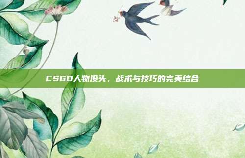CSGO人物没头,战术与技巧的完美结合