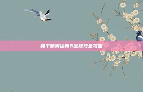 和平精英抽奖6星技巧全攻略