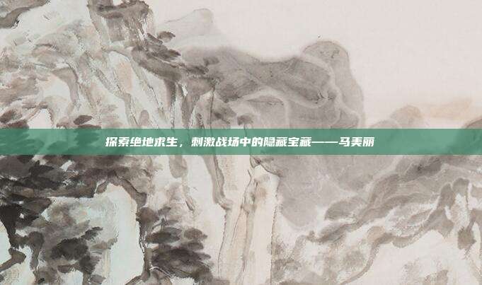 探索绝地求生,刺激战场中的隐藏宝藏——马美丽