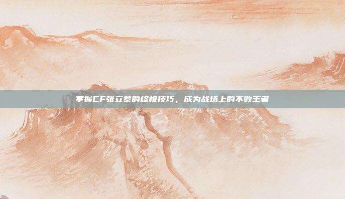 掌握CF张立蓁的终极技巧，成为战场上的不败王者