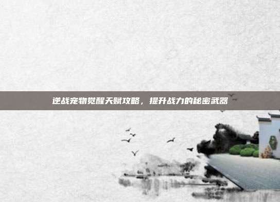 逆战宠物觉醒天赋攻略,提升战力的秘密武器