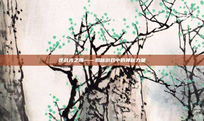 逆战光之魄——揭秘游戏中的神秘力量