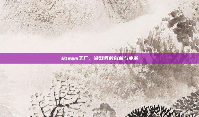 Steam工厂,游戏界的创新与变革