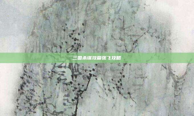 三国杀谋攻篇张飞攻略