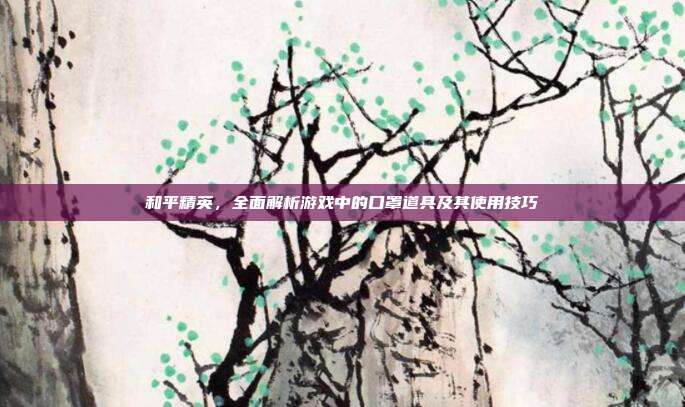 和平精英,全面解析游戏中的口罩道具及其使用技巧