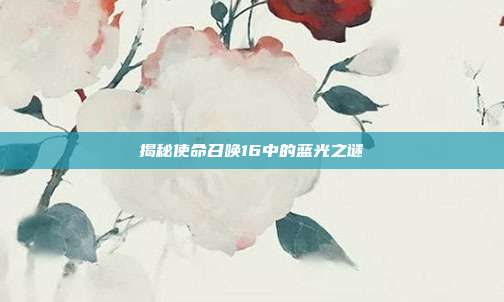 揭秘使命召唤16中的蓝光之谜