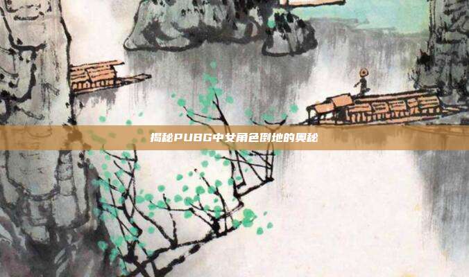 揭秘PUBG中女角色倒地的奥秘