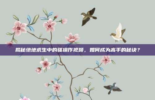 揭秘绝地求生中的骚操作视频,如何成为高手的秘诀?