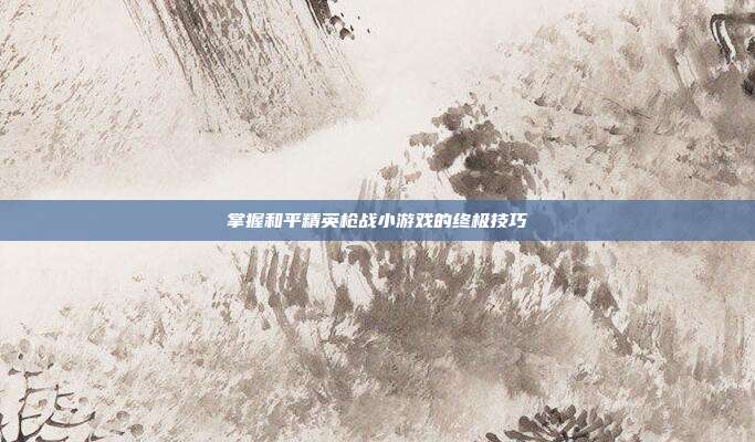 掌握和平精英枪战小游戏的终极技巧